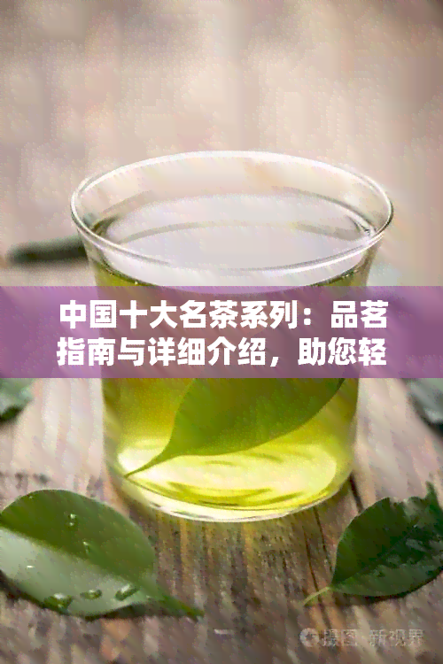 中国十大名茶系列：品茗指南与详细介绍，助您轻松挑选与品鉴茶叶