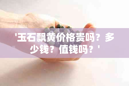 '玉石飘黄价格贵吗？多少钱？值钱吗？'