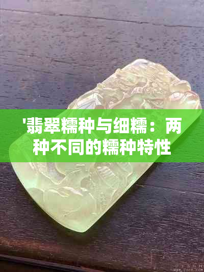 '翡翠糯种与细糯：两种不同的糯种特性对比，如何选择最适合的翡翠？'