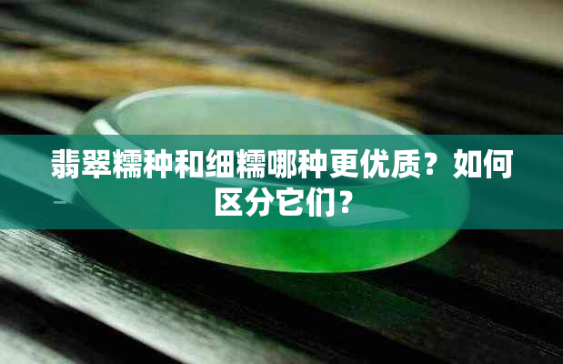 翡翠糯种和细糯哪种更优质？如何区分它们？