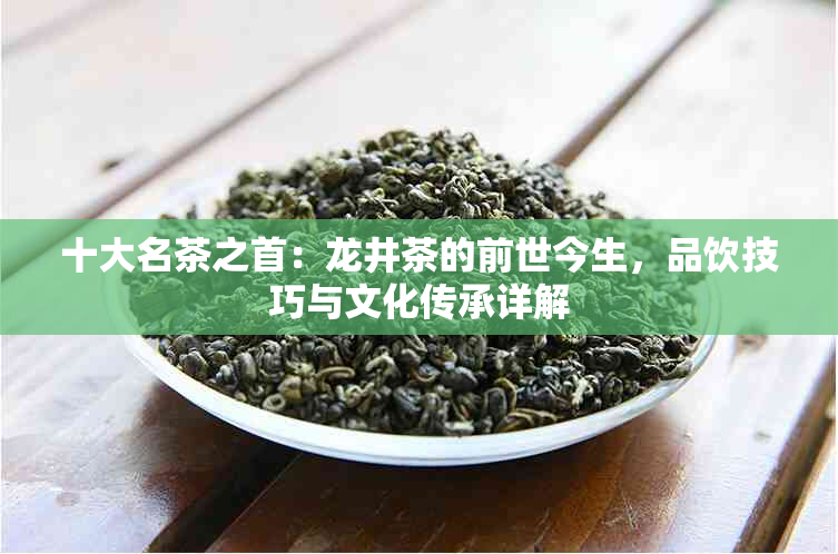 十大名茶之首：龙井茶的前世今生，品饮技巧与文化传承详解