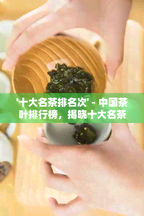 '十大名茶排名次' - 中国茶叶排行榜，揭晓十大名茶排序及之一名