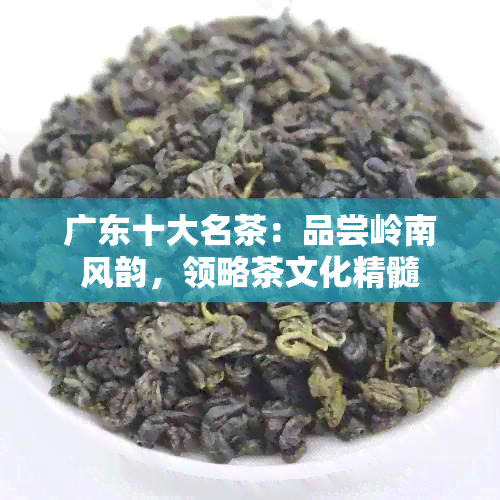 广东十大名茶：品尝岭南风韵，领略茶文化精髓