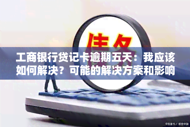 工商银行贷记卡逾期五天：我应该如何解决？可能的解决方案和影响全解析