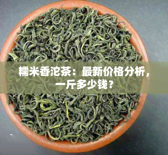 糯米香沱茶：最新价格分析，一斤多少钱？