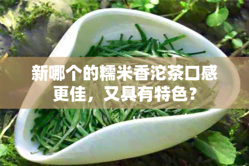 新哪个的糯米香沱茶口感更佳，又具有特色？