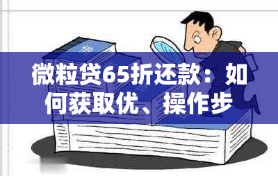 微粒贷65折还款：如何获取优、操作步骤及注意事项，一文解答您的所有疑问