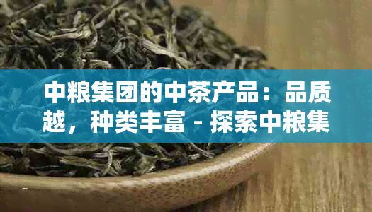 中粮集团的中茶产品：品质越，种类丰富 - 探索中粮集团茶叶的世界