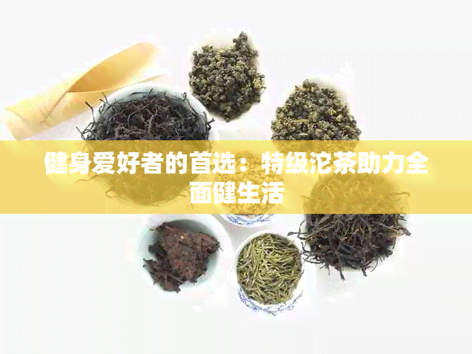 健身爱好者的首选：特级沱茶助力全面健生活