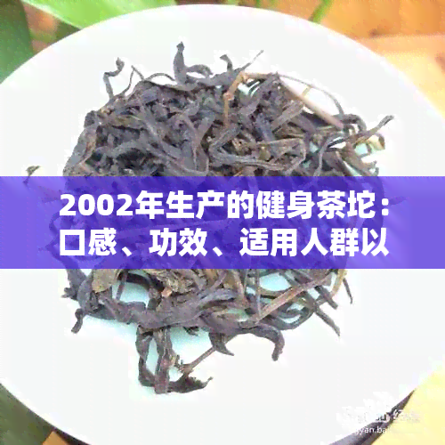 2002年生产的健身茶坨：口感、功效、适用人群以及注意事项全方位解析