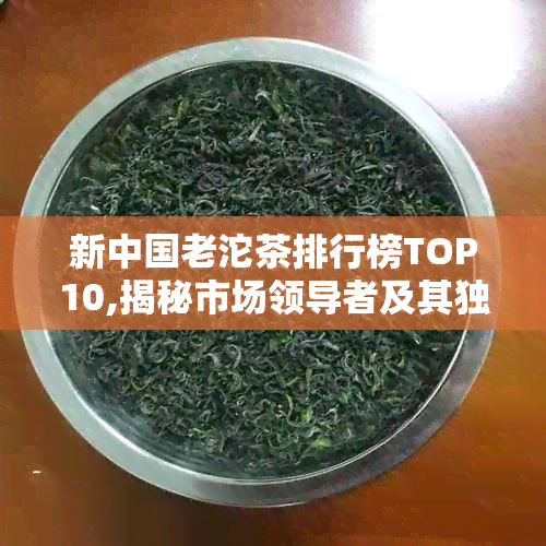 新中国老沱茶排行榜TOP10,揭秘市场领导者及其独特魅力