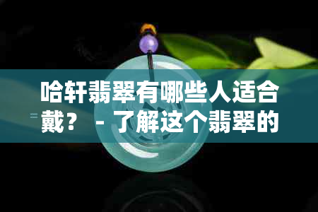 哈轩翡翠有哪些人适合戴？ - 了解这个翡翠的受众和适宜佩戴者。