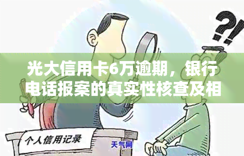 光大信用卡6万逾期，银行电话报案的真实性核查及相关处理建议