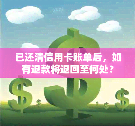 已还清信用卡账单后，如有退款将退回至何处？