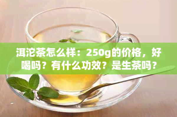 洱沱茶怎么样：250g的价格，好喝吗？有什么功效？是生茶吗？