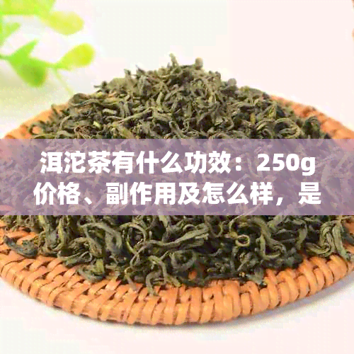 洱沱茶有什么功效：250g价格、副作用及怎么样，是什么茶？