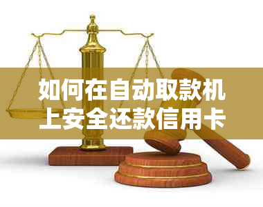 如何在自动取款机上安全还款信用卡？操作步骤与注意事项一览