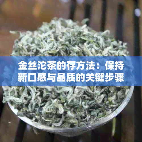 金丝沱茶的存方法：保持新口感与品质的关键步骤