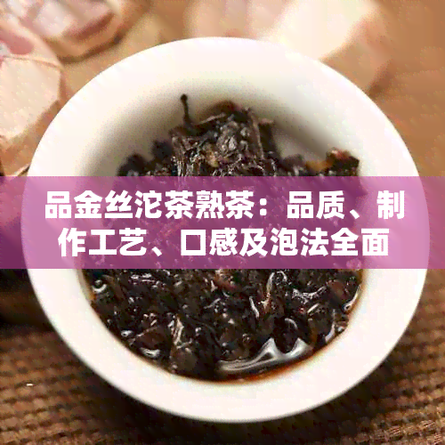 品金丝沱茶熟茶：品质、制作工艺、口感及泡法全面解析，助您挑选与品鉴