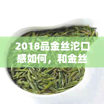 2018品金丝沱口感如何，和金丝沱有什么区别？