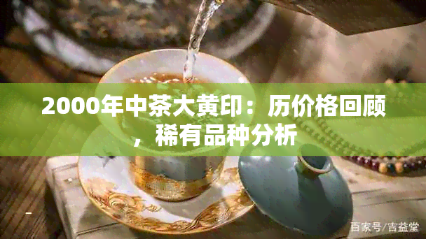 2000年中茶大黄印：历价格回顾，稀有品种分析