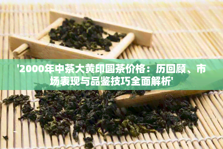 '2000年中茶大黄印圆茶价格：历回顾、市场表现与品鉴技巧全面解析'