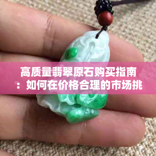 高质量翡翠原石购买指南：如何在价格合理的市场挑选到理想的翡翠？