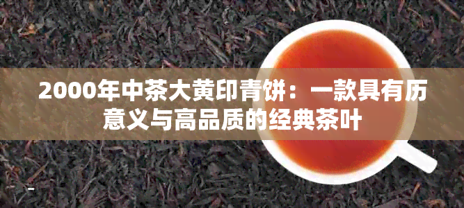 2000年中茶大黄印青饼：一款具有历意义与高品质的经典茶叶