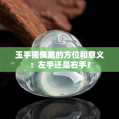 玉手镯佩戴的方位和意义：左手还是右手？