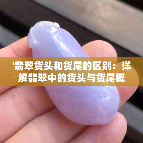 '翡翠货头和货尾的区别：详解翡翠中的货头与货尾概念'