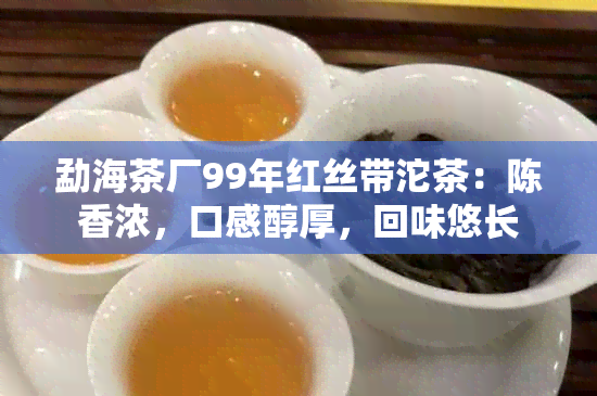 勐海茶厂99年红丝带沱茶：陈香浓，口感醇厚，回味悠长