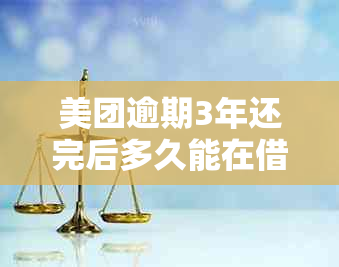 美团逾期3年还完后多久能在借出来：还款后的再次借款时间指南