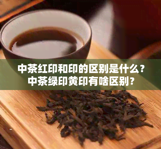 中茶红印和印的区别是什么？中茶绿印黄印有啥区别？