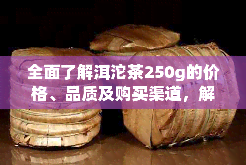 全面了解洱沱茶250g的价格、品质及购买渠道，解决您的茶叶搜索难题