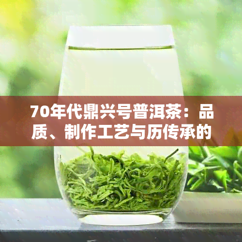 70年代鼎兴号普洱茶：品质、制作工艺与历传承的全面解析