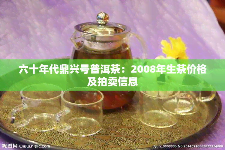 六十年代鼎兴号普洱茶：2008年生茶价格及拍卖信息