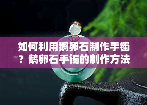 如何利用鹅卵石制作手镯？鹅卵石手镯的制作方法与技巧全面解析