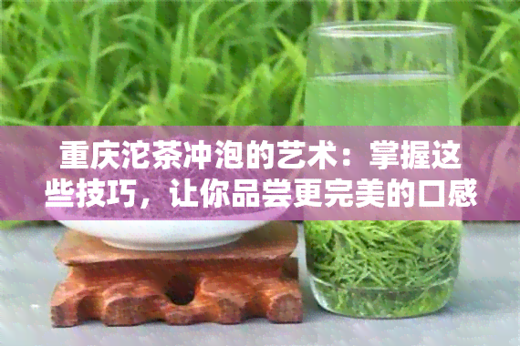 重庆沱茶冲泡的艺术：掌握这些技巧，让你品尝更完美的口感！