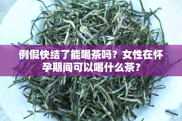 例假快结了能喝茶吗？女性在怀孕期间可以喝什么茶？