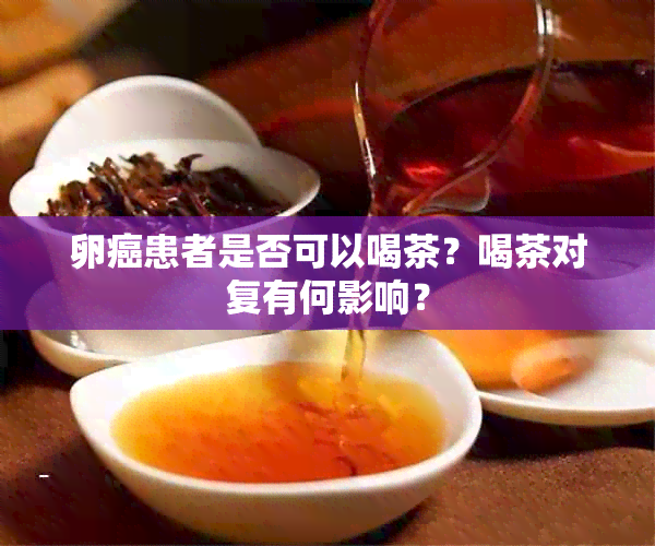 卵癌患者是否可以喝茶？喝茶对复有何影响？