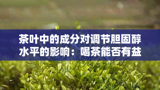 茶叶中的成分对调节胆固醇水平的影响：喝茶能否有益于高胆固醇者的健？