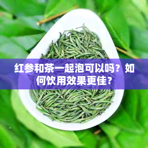 红参和茶一起泡可以吗？如何饮用效果更佳？