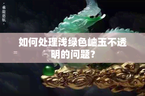 如何处理浅绿色岫玉不透明的问题？