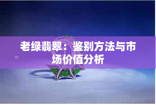 老绿翡翠：鉴别方法与市场价值分析