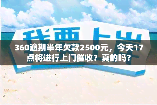 360逾期半年欠款2500元，今天17点将进行上门？真的吗？