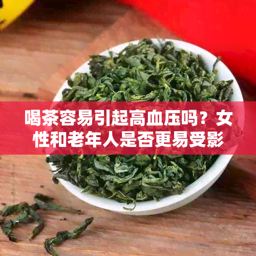 喝茶容易引起高血压吗？女性和老年人是否更易受影响？