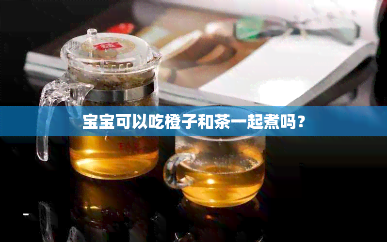 宝宝可以吃橙子和茶一起煮吗？