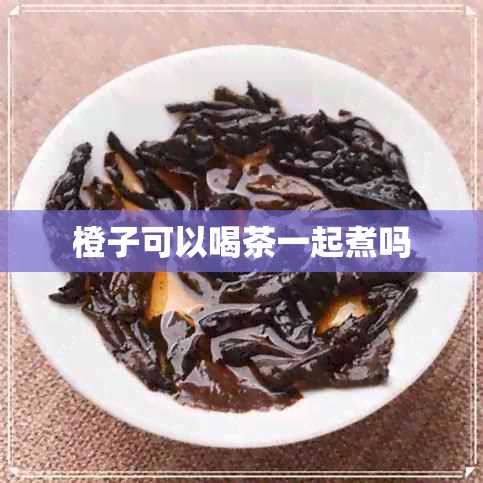 橙子可以喝茶一起煮吗