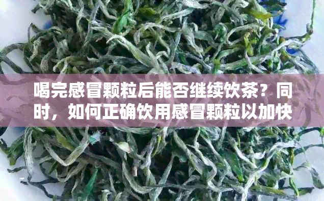 喝完感冒颗粒后能否继续饮茶？同时，如何正确饮用感冒颗粒以加快复？