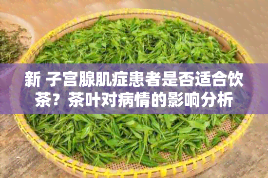 新 子宫腺肌症患者是否适合饮茶？茶叶对病情的影响分析